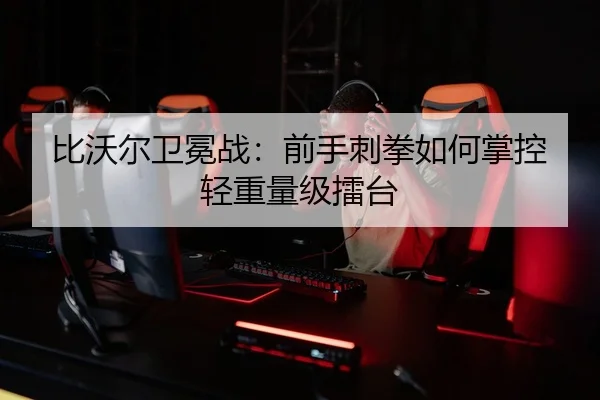 比沃尔卫冕战：前手刺拳如何掌控轻重量级擂台